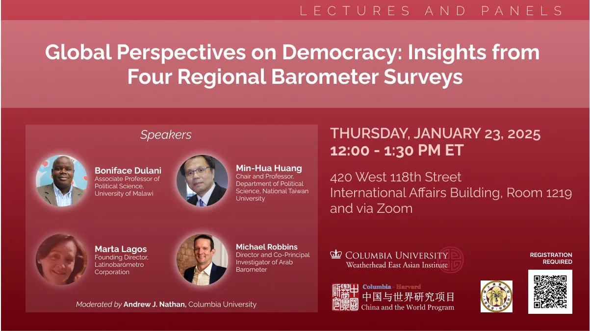 Global Perspectives on Democracy: Insights from Four Regional Barometer Surveys   Speakers: Boniface Dulani, Associate Professor of Political Science, Department of Politics and Government at the University of Malawi Min-Hua Huang, Chair and Professor in the Department of Political Science, National Taiwan University Marta Lagos, Founding Director, Latinobarómetro Corporation; founding member and coordinator, Global Barometer Surveys Michael Robbins, Director and Co-Principal Investigator, Arab Barometer