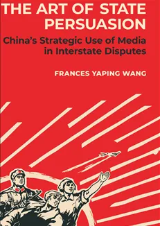 2025.04.28 - Book - Frances Yaping Wang - The Art of State Persuasion - China's Strategic Use of Media in Interstate Disputes